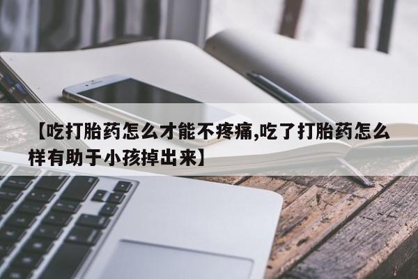 流产药在线付款【吃打胎药怎么才能不疼痛,吃了打胎药怎么样有助于小孩掉出来】