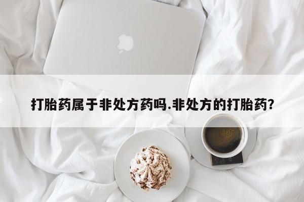 流产药在线付款打胎药属于非处方药吗.非处方的打胎药？
