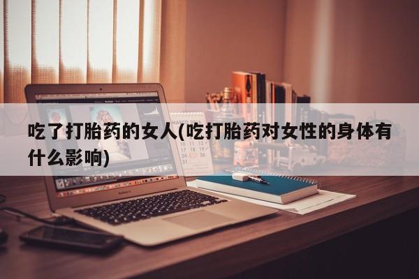流产药在线付款吃了打胎药的女人(吃打胎药对女性的身体有什么影响)