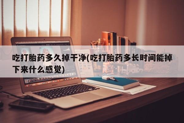 流产药在线付款吃打胎药多久掉干净(吃打胎药多长时间能掉下来什么感觉)