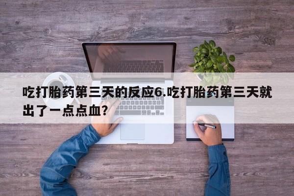 流产药在线付款吃打胎药第三天的反应6.吃打胎药第三天就出了一点点血？