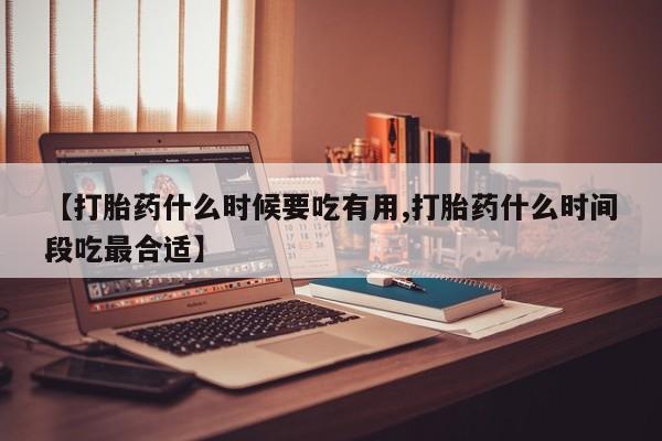 流产药在线付款【打胎药什么时候要吃有用,打胎药什么时间段吃最合适】
