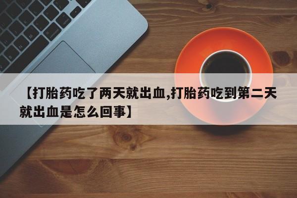流产药在线付款【打胎药吃了两天就出血,打胎药吃到第二天就出血是怎么回事】