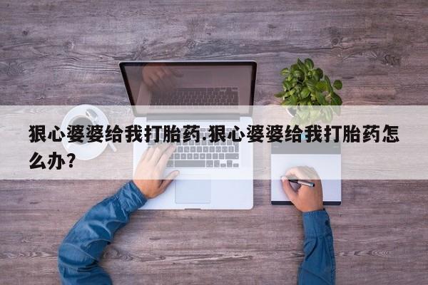 流产药在线付款狠心婆婆给我打胎药.狠心婆婆给我打胎药怎么办？