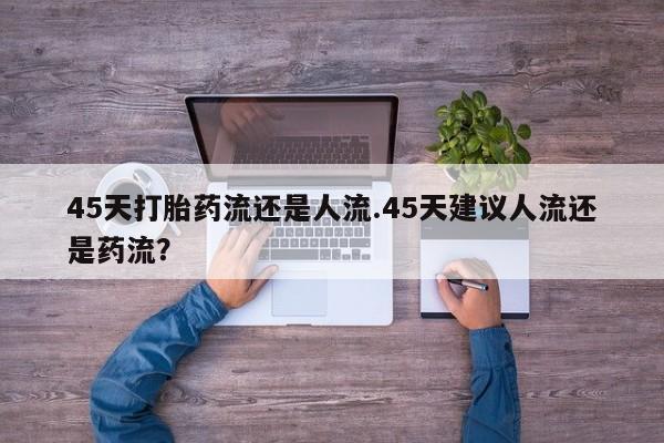 流产药在线付款45天打胎药流还是人流.45天建议人流还是药流？