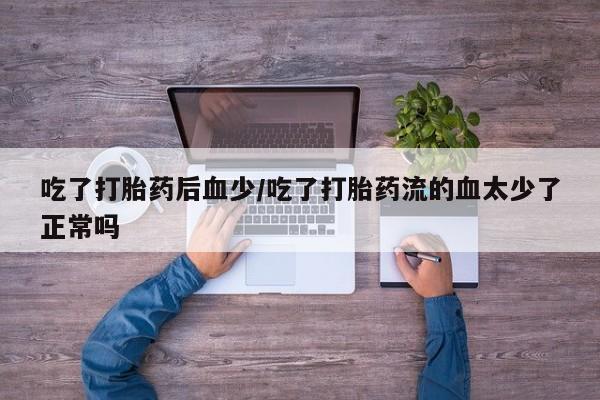流产药在线付款吃了打胎药后血少/吃了打胎药流的血太少了正常吗