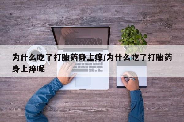 流产药在线付款为什么吃了打胎药身上痒/为什么吃了打胎药身上痒呢