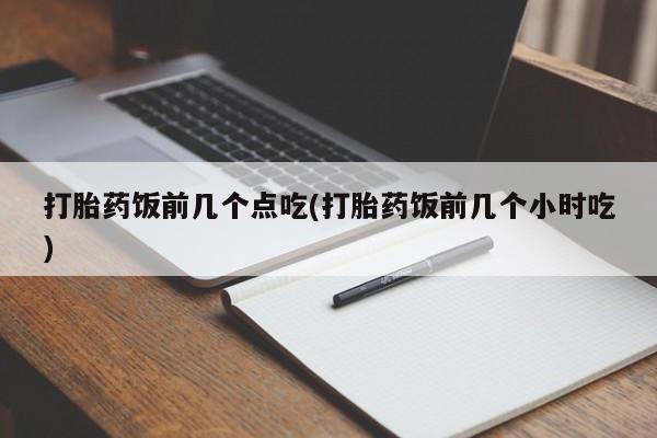 流产药在线付款打胎药饭前几个点吃(打胎药饭前几个小时吃)