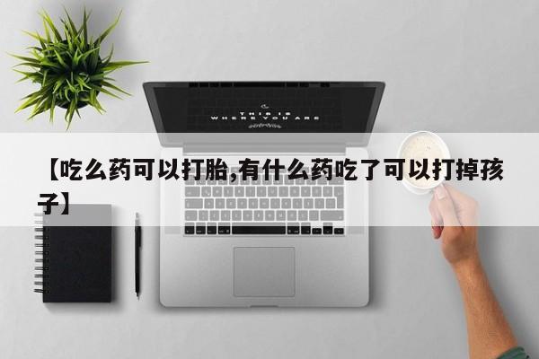 流产药在线付款【吃么药可以打胎,有什么药吃了可以打掉孩子】