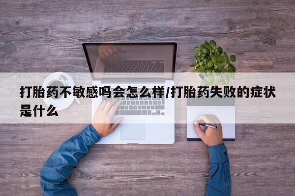 流产药在线付款打胎药不敏感吗会怎么样/打胎药失败的症状是什么