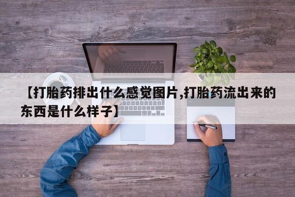 流产药在线付款【打胎药排出什么感觉图片,打胎药流出来的东西是什么样子】