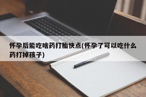 流产药在线付款怀孕后能吃啥药打胎快点(怀孕了可以吃什么药打掉孩子)