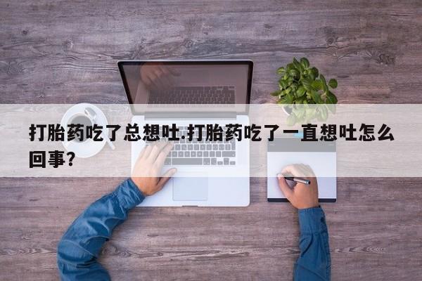 流产药在线付款打胎药吃了总想吐.打胎药吃了一直想吐怎么回事？