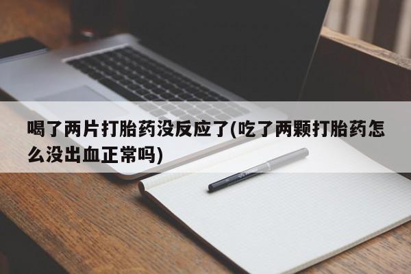 流产药在线付款喝了两片打胎药没反应了(吃了两颗打胎药怎么没出血正常吗)