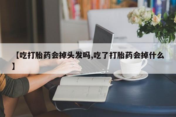 流产药在线付款【吃打胎药会掉头发吗,吃了打胎药会掉什么】