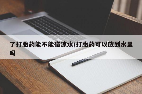 流产药在线付款了打胎药能不能碰凉水/打胎药可以放到水里吗