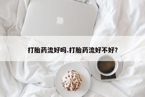 流产药在线付款打胎药流好吗.打胎药流好不好？
