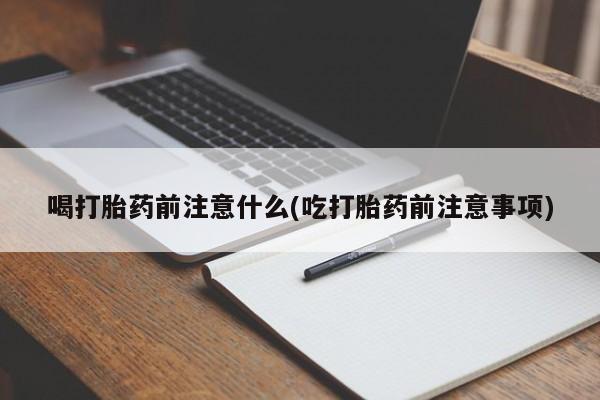 流产药在线付款喝打胎药前注意什么(吃打胎药前注意事项)