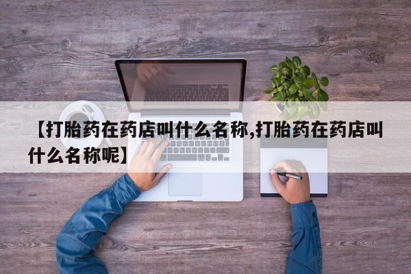 流产药在线付款【打胎药在药店叫什么名称,打胎药在药店叫什么名称呢】