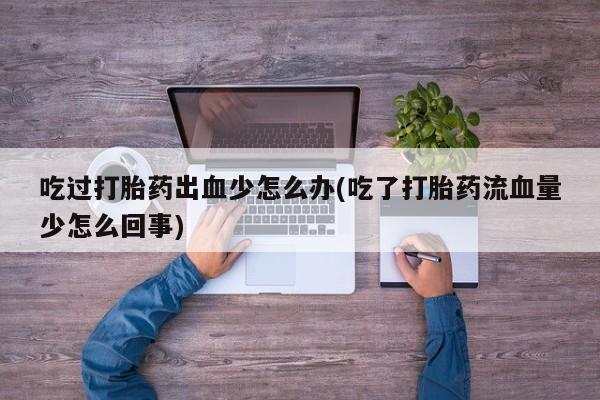 流产药在线付款吃过打胎药出血少怎么办(吃了打胎药流血量少怎么回事)