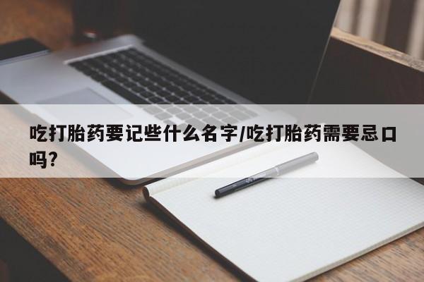 流产药在线付款吃打胎药要记些什么名字/吃打胎药需要忌口吗?