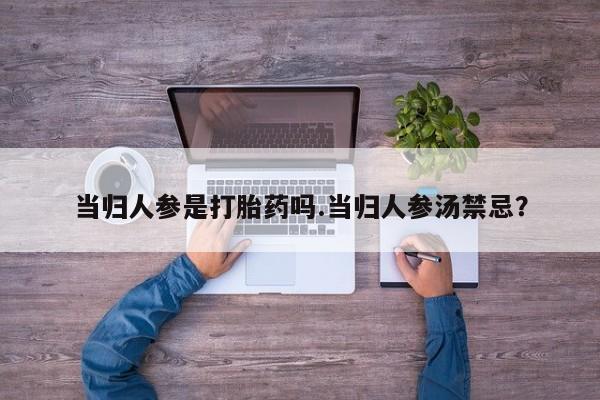 流产药在线付款当归人参是打胎药吗.当归人参汤禁忌？