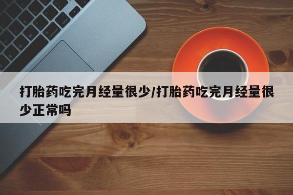 流产药在线付款打胎药吃完月经量很少/打胎药吃完月经量很少正常吗