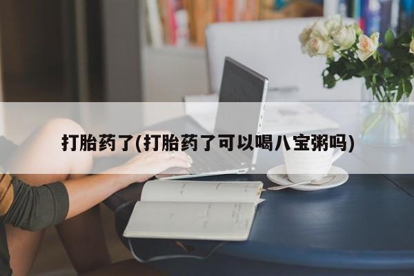 流产药在线付款打胎药了(打胎药了可以喝八宝粥吗)