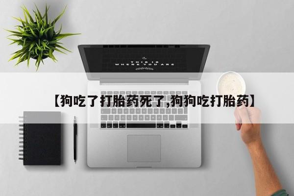 流产药在线付款【狗吃了打胎药死了,狗狗吃打胎药】