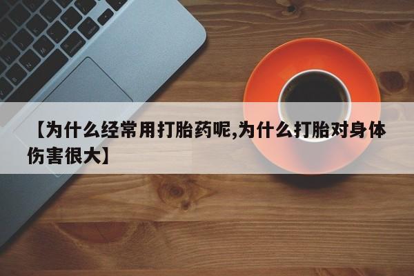 流产药在线付款【为什么经常用打胎药呢,为什么打胎对身体伤害很大】