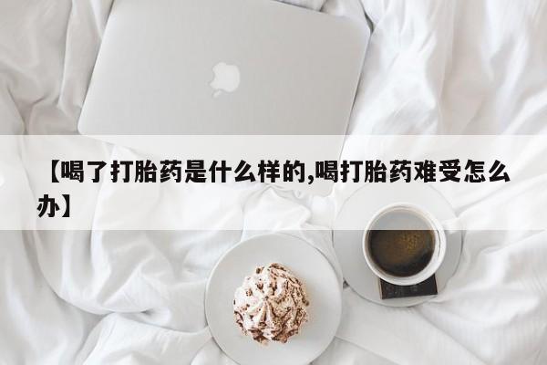 流产药在线付款【喝了打胎药是什么样的,喝打胎药难受怎么办】