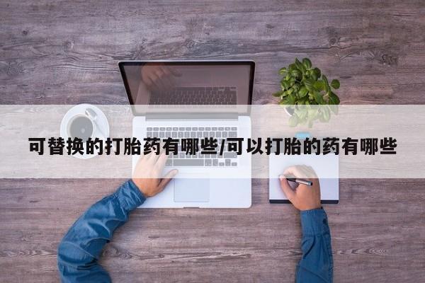 流产药在线付款可替换的打胎药有哪些/可以打胎的药有哪些
