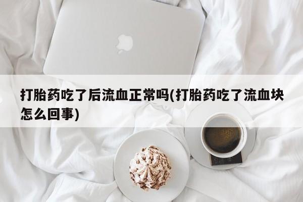流产药在线付款打胎药吃了后流血正常吗(打胎药吃了流血块怎么回事)