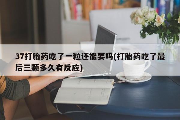 流产药在线付款37打胎药吃了一粒还能要吗(打胎药吃了最后三颗多久有反应)