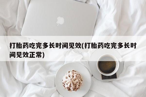 流产药在线付款打胎药吃完多长时间见效(打胎药吃完多长时间见效正常)