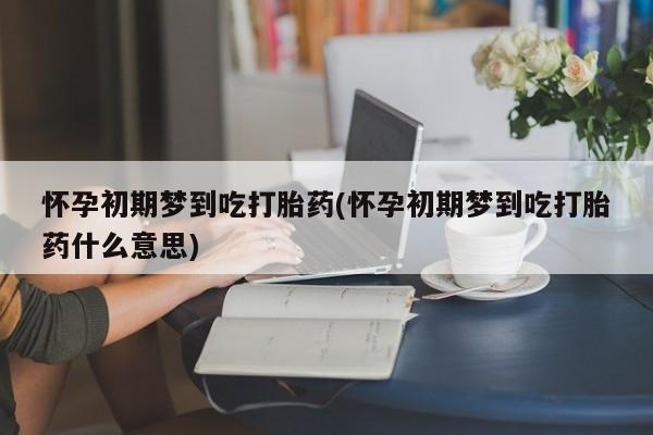 流产药在线付款怀孕初期梦到吃打胎药(怀孕初期梦到吃打胎药什么意思)
