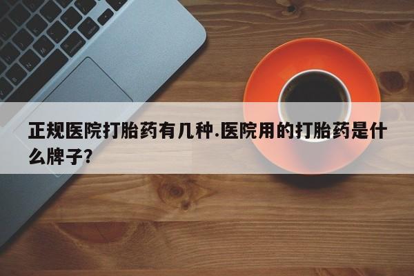 流产药在线付款正规医院打胎药有几种.医院用的打胎药是什么牌子？