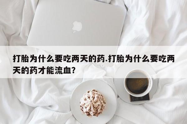 流产药在线付款打胎为什么要吃两天的药.打胎为什么要吃两天的药才能流血？