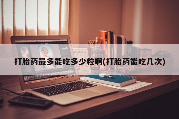 流产药在线付款打胎药最多能吃多少粒啊(打胎药能吃几次)