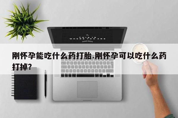 流产药在线付款刚怀孕能吃什么药打胎.刚怀孕可以吃什么药打掉？