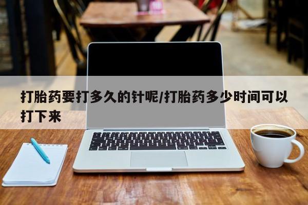 流产药在线付款打胎药要打多久的针呢/打胎药多少时间可以打下来