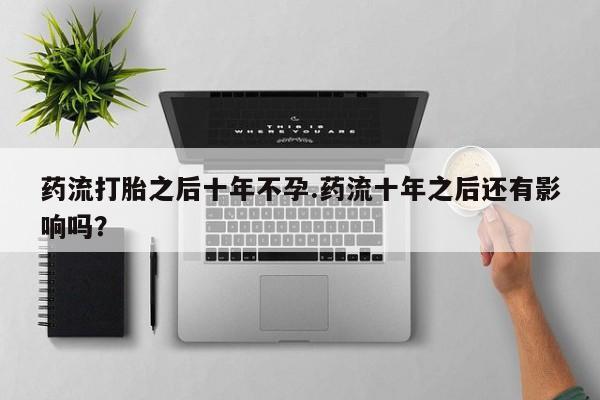 流产药在线付款药流打胎之后十年不孕.药流十年之后还有影响吗？
