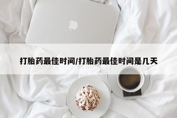 流产药在线付款打胎药最佳时间/打胎药最佳时间是几天