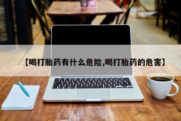 流产药在线付款【喝打胎药有什么危险,喝打胎药的危害】