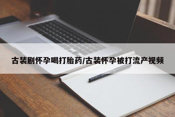 流产药在线付款古装剧怀孕喝打胎药/古装怀孕被打流产视频