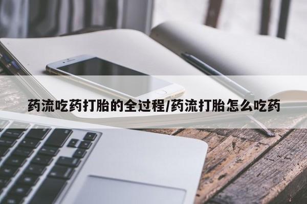 流产药在线付款药流吃药打胎的全过程/药流打胎怎么吃药