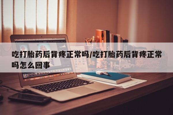 流产药在线付款吃打胎药后背疼正常吗/吃打胎药后背疼正常吗怎么回事