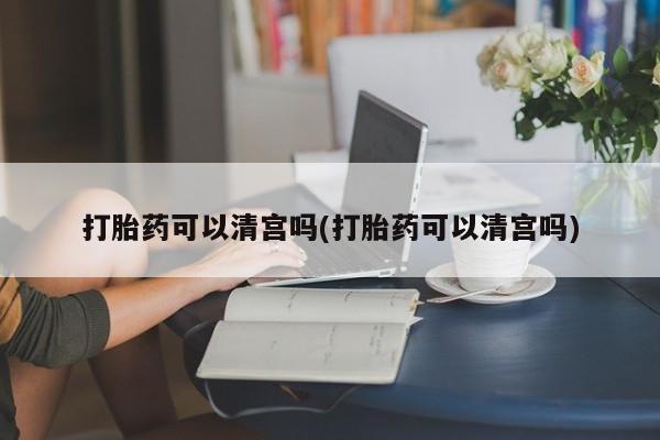 流产药在线付款打胎药可以清宫吗(打胎药可以清宫吗)