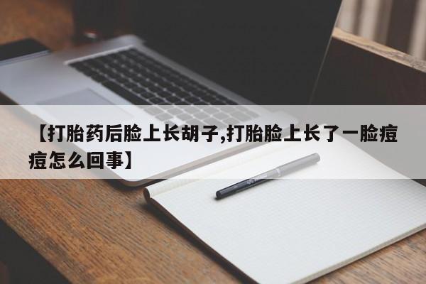 流产药在线付款【打胎药后脸上长胡子,打胎脸上长了一脸痘痘怎么回事】