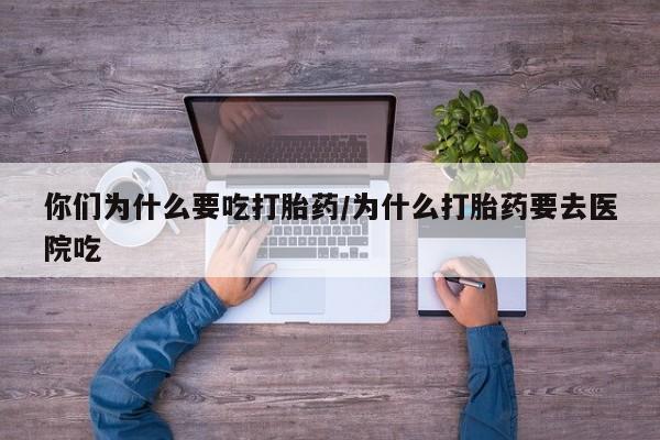 流产药在线付款你们为什么要吃打胎药/为什么打胎药要去医院吃